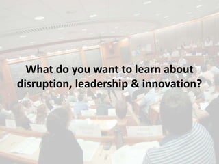 What do you want to learn about
disruption, leadership & innovation?
 