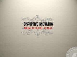 Disruptive Innovation
M a n u f a c t u r i n g c h a n g e
 