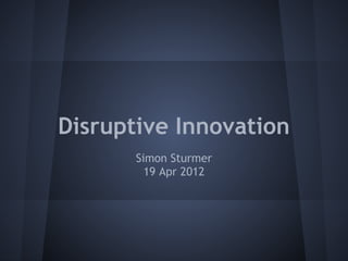 Disruptive Innovation
       Simon Sturmer
         19 Apr 2012
 