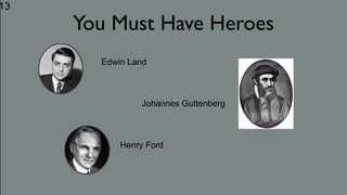 13
You Must Have Heroes
 
      
        Edwin Land 
              Johannes Guttenberg 
     Henry Ford
 