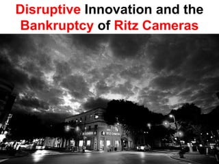Disruptive Innovation and the
Bankruptcy of Ritz Cameras
 
