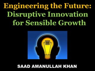 Engineering the Future:
Disruptive Innovation
for Sensible Growth
SAAD AMANULLAH KHAN
 