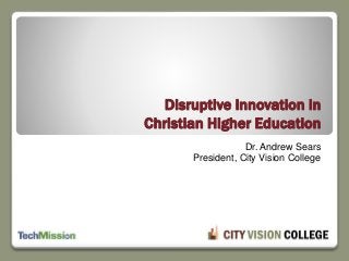 Dr. Andrew Sears
President, City Vision College
Disruptive Innovation in
Christian Higher Education
 