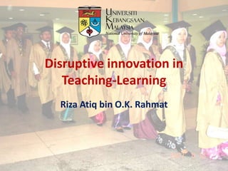 Disruptive innovation in
Teaching-Learning
Riza Atiq bin O.K. Rahmat
 