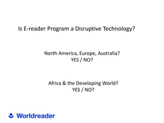Is E-reader Program a Disruptive Technology?


         North America, Europe, Australia?
                   YES / NO?



           Africa & the Developing World?
                      YES / NO?
 