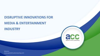 DISRUPTIVE INNOVATIONS FOR
MEDIA & ENTERTAINMENT
INDUSTRY
Website :
www.appliedcloudcomputing.com
 