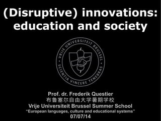 (Disruptive) innovations:
education and society
Prof. dr. Frederik Questier
布鲁塞尔自由大学暑期学校
Vrije Universiteit Brussel Summer School
“European languages, culture and educational systems”
07/07/14
 