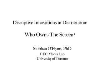 Disruptive Innovations in Distribution:

      Who Owns The Screen?

          Siobhan O’Flynn, PhD
             CFC Media Lab
            University of Toronto
 