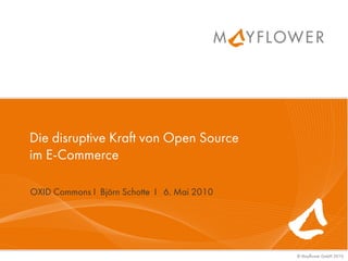 Die disruptive Kraft von Open Source
im E-Commerce

OXID Commons I Björn Schotte I 6. Mai 2010




                                             © Mayflower GmbH 2010
 