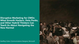 Geoffrey Colon, Communications Designer, Microsoft
Disruptive Marketing for CMOs:
What Growth Hackers, Data Punks,
and Other Hybrid Thinkers Can
Teach Us About Navigating the
New Normal
 