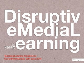 Disruptiv
eMediaL
earning
#disrupt_learn
Teaching Learning Conference
Coventry University, 26th June 2014
 