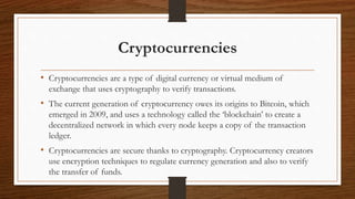 Cryptocurrencies
• Cryptocurrencies are a type of digital currency or virtual medium of
exchange that uses cryptography to...