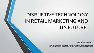 DISRUPTIVETECHNOLOGY
IN RETAIL MARKETING AND
ITS FUTURE.
OSCAR RUBAN. S
ST.JOSEPH’S INSTITUTE OF MANAGEMENT(JIM)
 