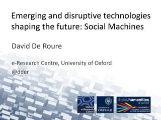 Emerging and disruptive technologies
shaping the future: Social Machines
David De Roure
e-Research Centre, University of Oxford
@dder
 