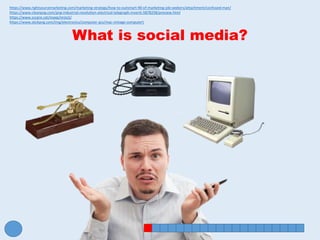 What is social media?
https://www.rightsourcemarketing.com/marketing-strategy/how-to-outsmart-90-of-marketing-job-seekers/attachment/confused-man/
https://www.cleanpng.com/png-industrial-revolution-electrical-telegraph-inventi-5878258/preview.html
https://www.sccpre.cat/maxp/imJoJJ/
https://www.stickpng.com/img/electronics/computer-pcs/mac-vintage-computer
 