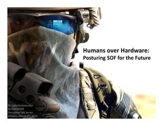 Humans over Hardware:
Posturing SOF for the Future
Dr. Lydia Kostopoulos
J5, USSOCOM
Disruptive Talk Series
Sofwerx, March 3rd, 2019
 