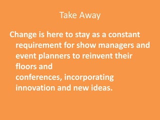 Take AwayChange is here to stay as a constant requirement for show managers and event planners to reinvent their floors and conferences, incorporating innovation and new ideas.