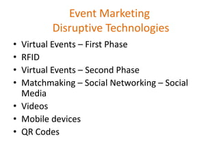 Event Marketing Disruptive TechnologiesVirtual Events – First PhaseRFIDVirtual Events – Second PhaseMatchmaking – Social Networking – Social MediaVideosMobile devicesQR Codes