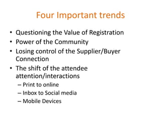 Four Important trendsQuestioning the Value of RegistrationPower of the CommunityLosing control of the Supplier/Buyer ConnectionThe shift of the attendee attention/interactionsPrint to onlineInbox to Social mediaMobile Devices