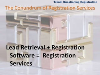 The Conundrum of Registration ServicesTrend: Questioning RegistrationLead Retrieval + Registration Software =  Registration Services
