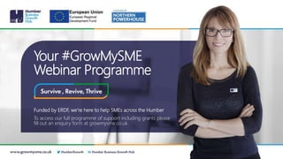 Your #GrowMySME
Webinar Programme
Funded by ERDF, we’re here to help SMEs across the Humber
To access our full programme of support including grants please
fill out an enquiry form at growmysme.co.uk
 