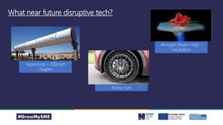 What near future disruptive tech?
Hyperloop – 700mph
maglev
Aerogel (frozen fog) -
insultation
Airless tyre
 