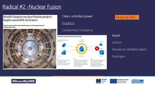 Radical #2 -Nuclear Fusion
Clean, unlimited power
Problems
Containment of plasma
Ready by 2025
Inputs
Lithium
Deuterium (distilled water)
Hydrogen
 