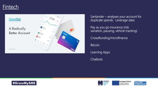 Fintech
Santander – analyses your account for
duplicate spends. Leverage data
Pay as you go insurance (risk
variation, pausing, vehicle tracking)
Crowdfunding/microfinance
Bitcoin
Learning Apps
Chatbots
 