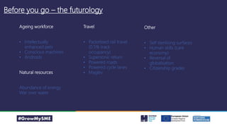 Before you go – the futurology
Ageing workforce
• Intellectually
enhanced pets
• Conscious machines
• Androids
Natural resources
Abundance of energy
War over water
Travel
• Packetised rail travel
(0.5% track
occupancy)
• Supersonic return
• Powered roads
• Powered cycle lanes
• Maglev
Other
• Self sterilising surfaces
• Human skills (care
economy)
• Reversal of
globalisation
• Citizenship grades
 
