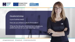 Disruptive technology
Is your business ready?
How can you embed a culture of innovation?
What are the disruptive trends and technologies you
predict and how can you take advantage now?
 