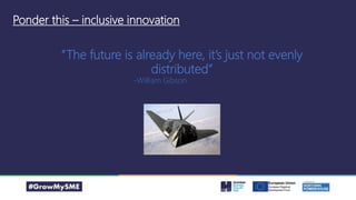 Ponder this – inclusive innovation
“The future is already here, it’s just not evenly
distributed”
-William Gibson
 