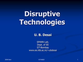 2008 Sem ICT4SED 1
Disruptive
Technologies
U. B. Desai
SPANN Lab.
Dept. of EE
IIT-Bombay
www.ee.iitb.ac.in/~ubdesai
 