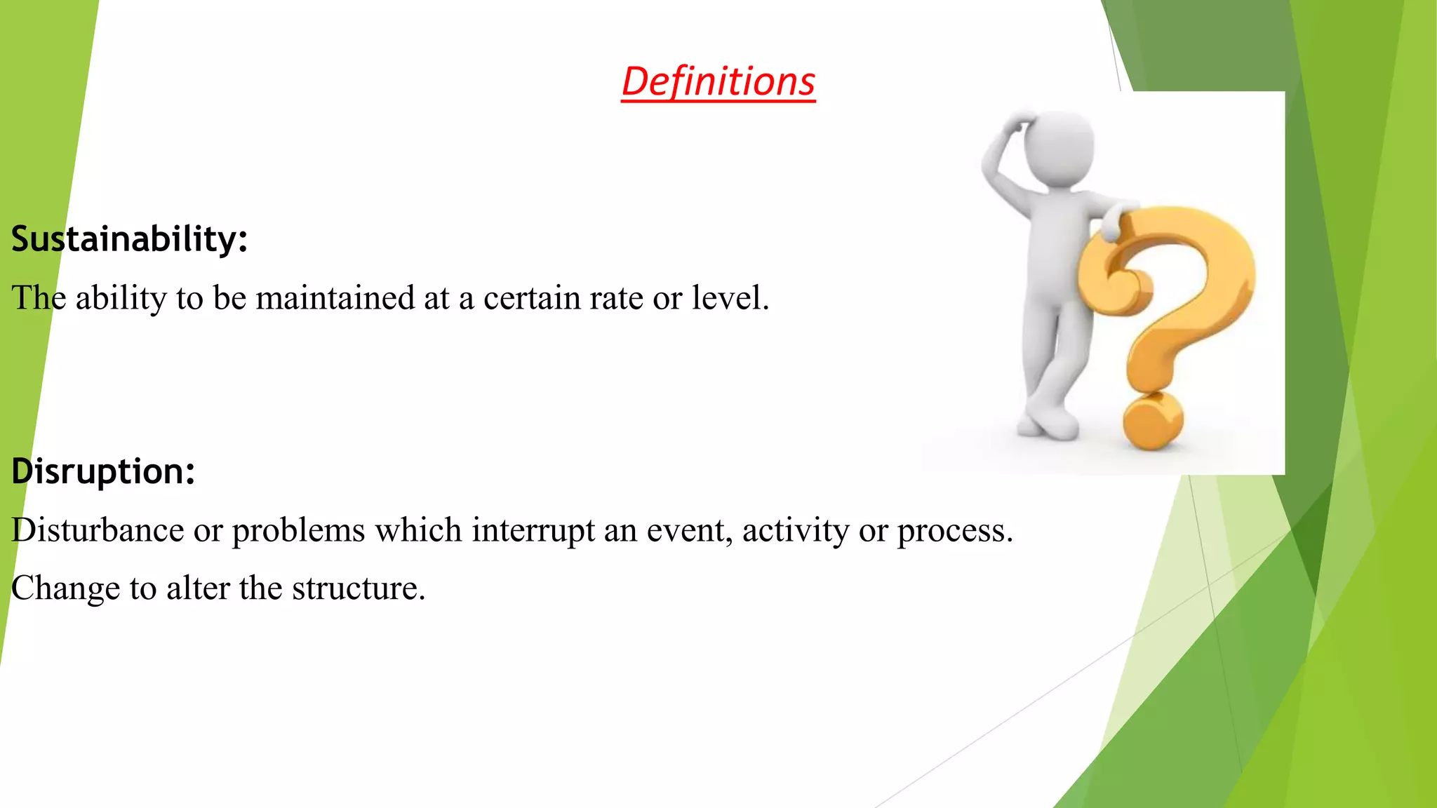Definitions
Sustainability:
The ability to be maintained at a certain rate or level.
Disruption:
Disturbance or problems which interrupt an event, activity or process.
Change to alter the structure.
 