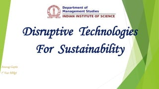 Disruptive Technologies
For Sustainability
Anurag Gupta
1st Year MMgt
 