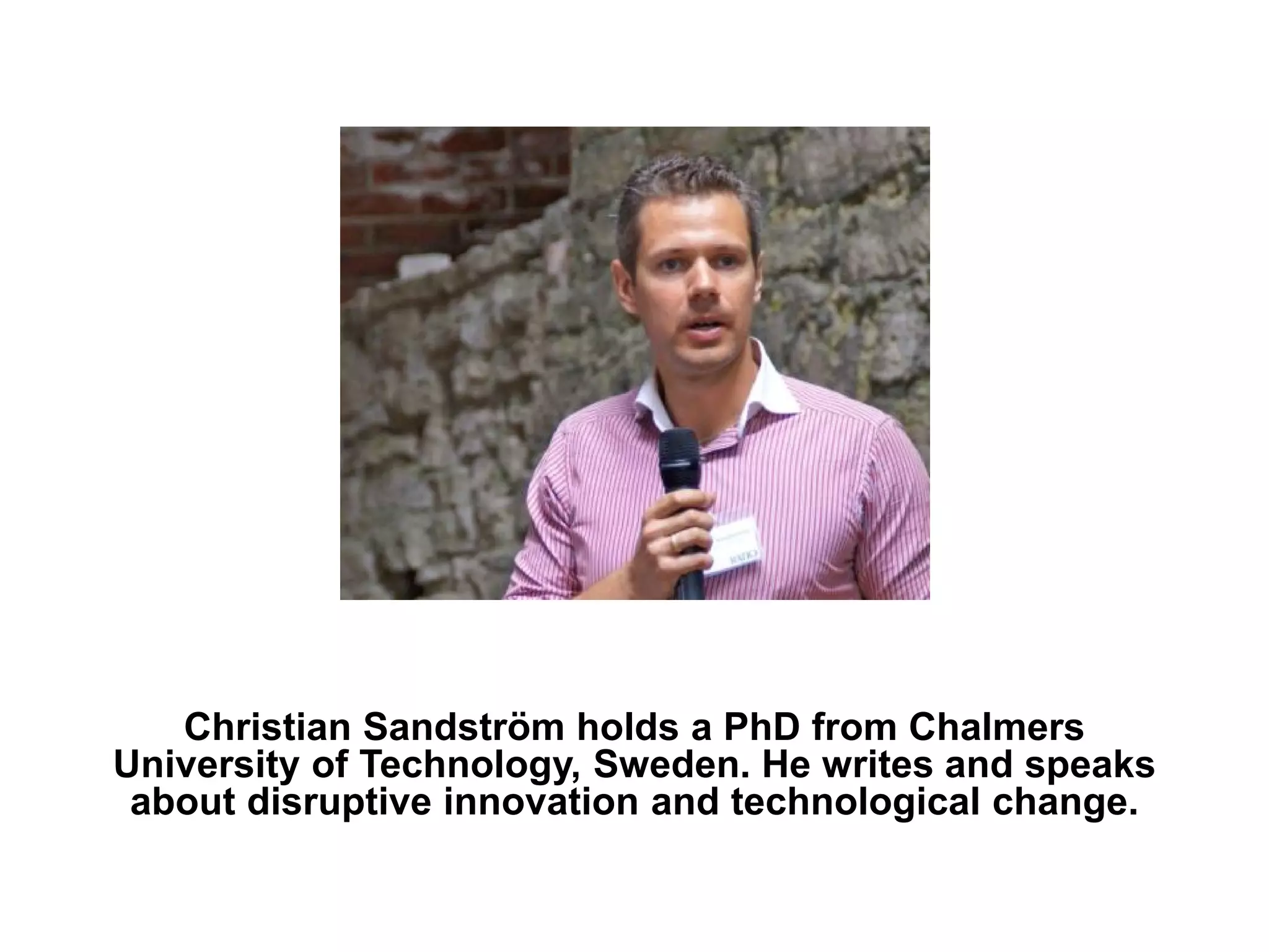 Christian Sandström holds a PhD from Chalmers
University of Technology, Sweden. He writes and speaks
 about disruptive innovation and technological change.
 