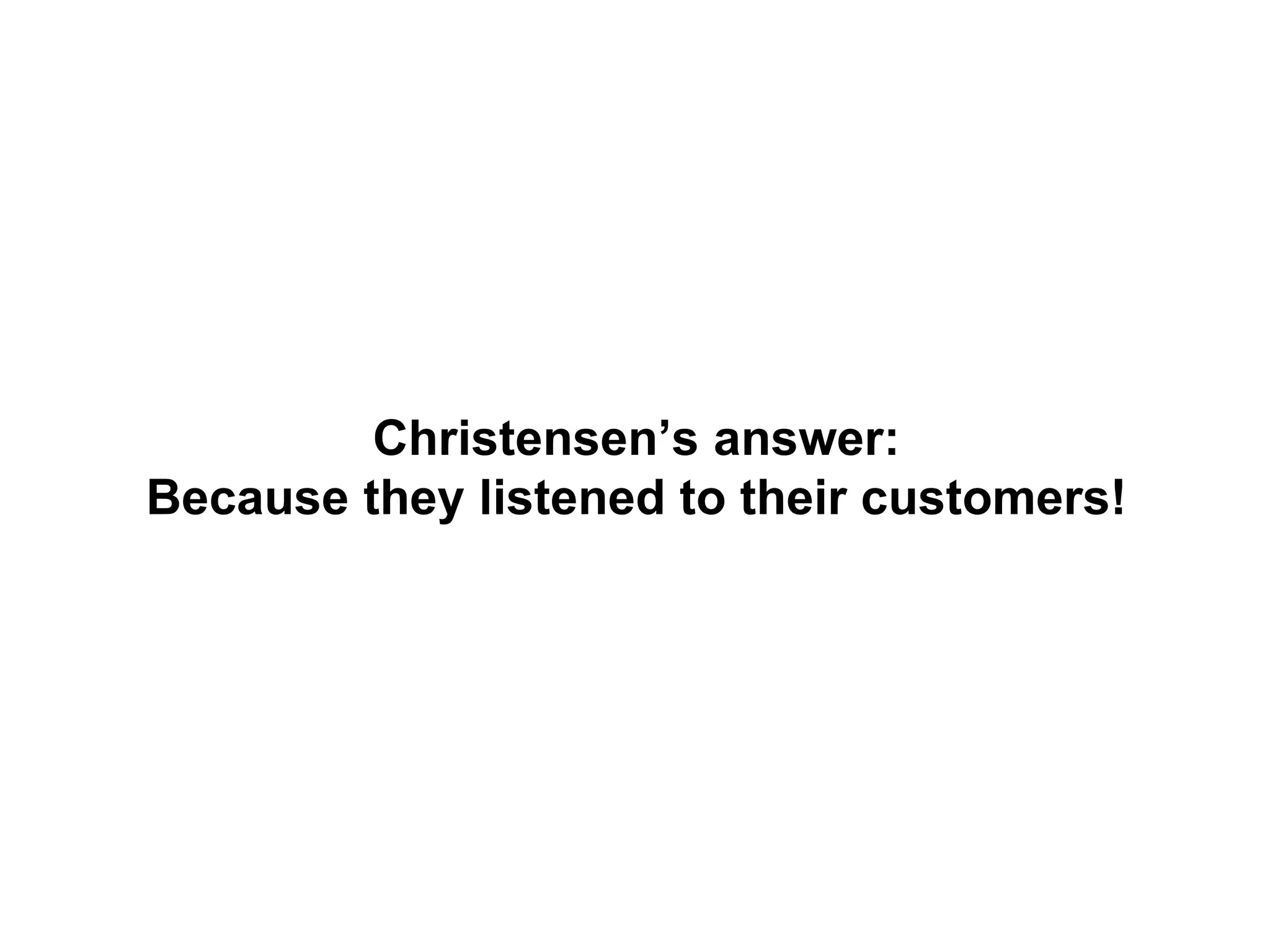 Christensen’s answer:
Because they listened to their customers!
 