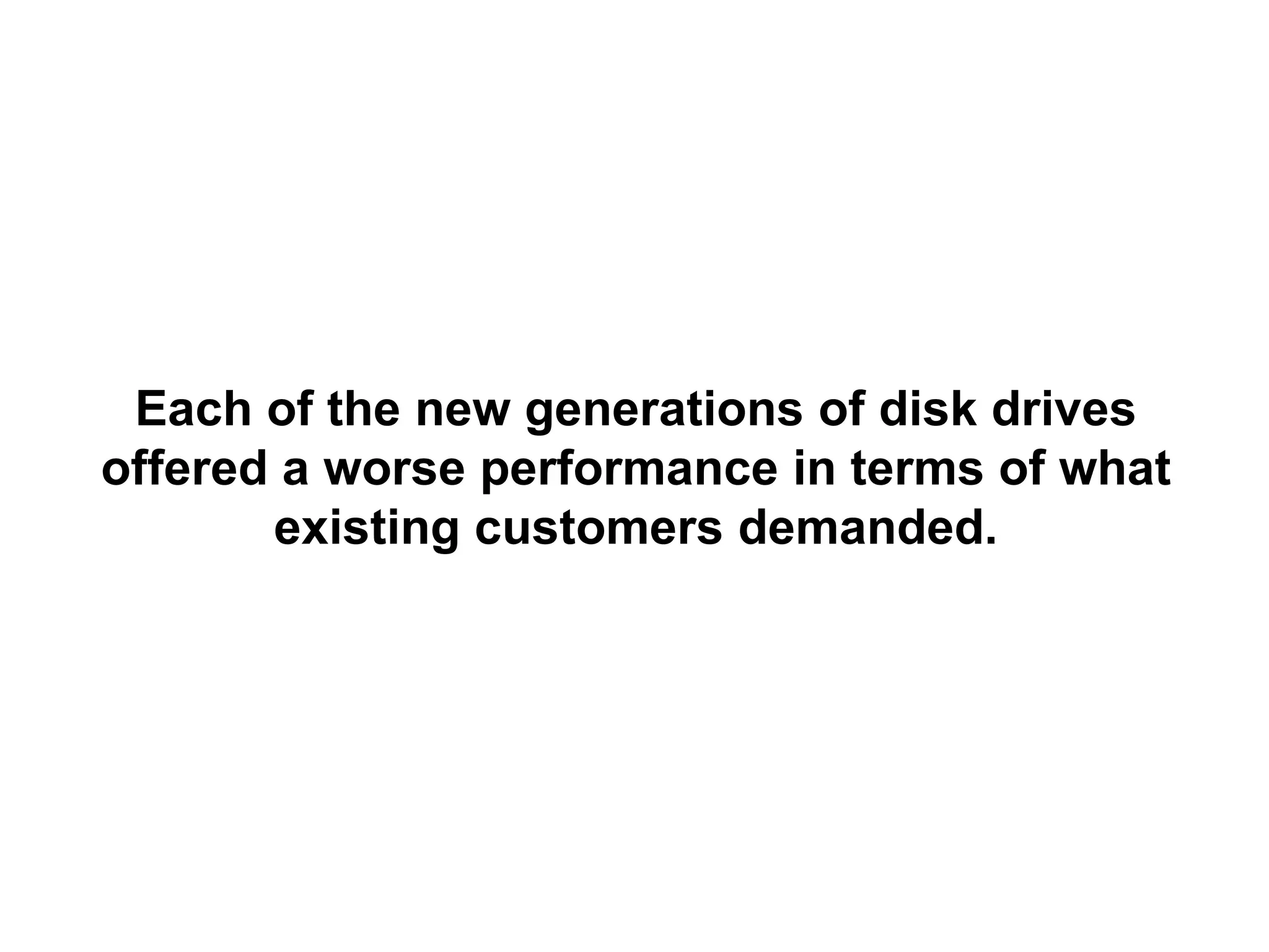 Each of the new generations of disk drives
offered a worse performance in terms of what
       existing customers demanded.
 