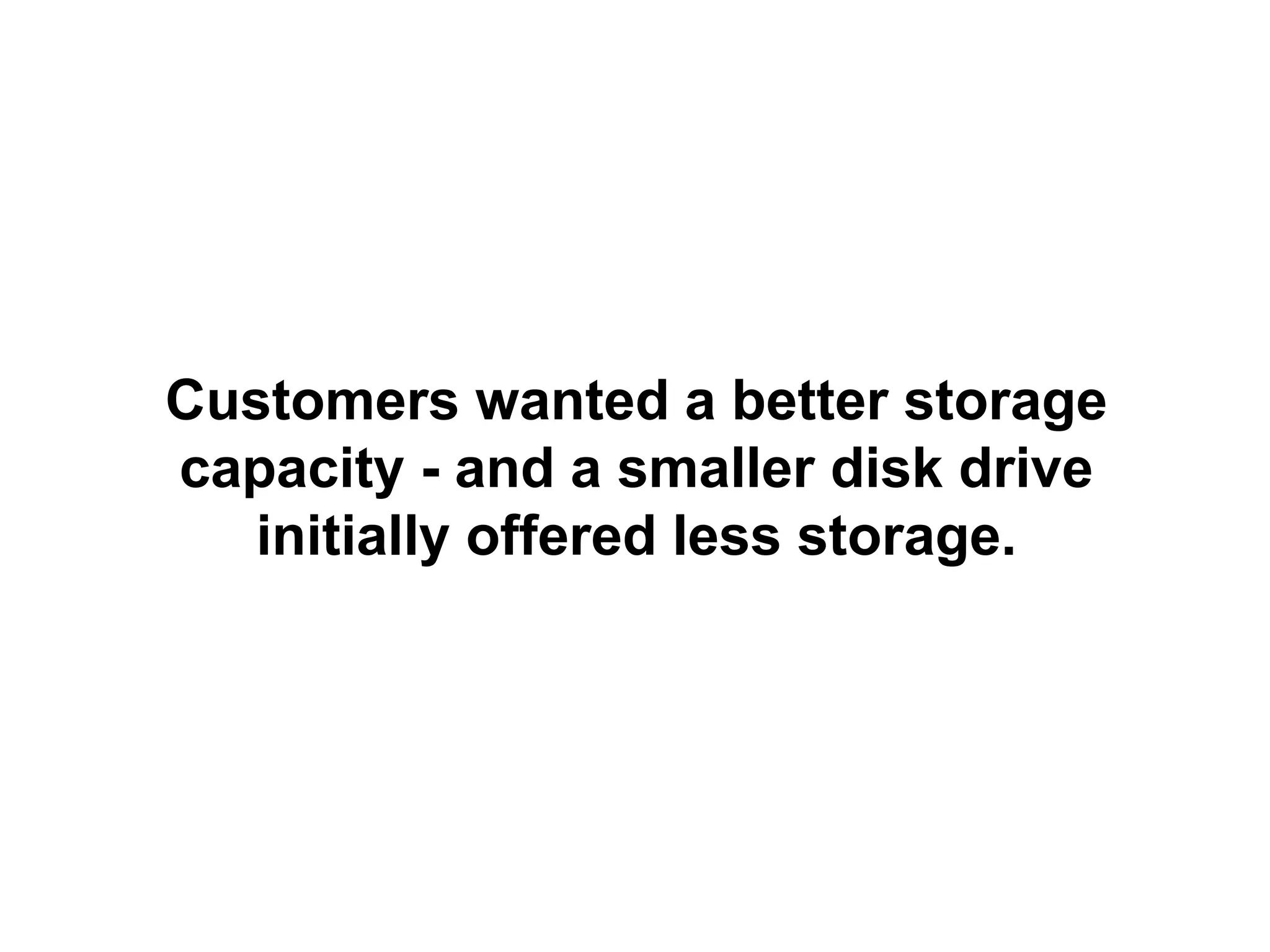 Customers wanted a better storage
capacity - and a smaller disk drive
   initially offered less storage.
 