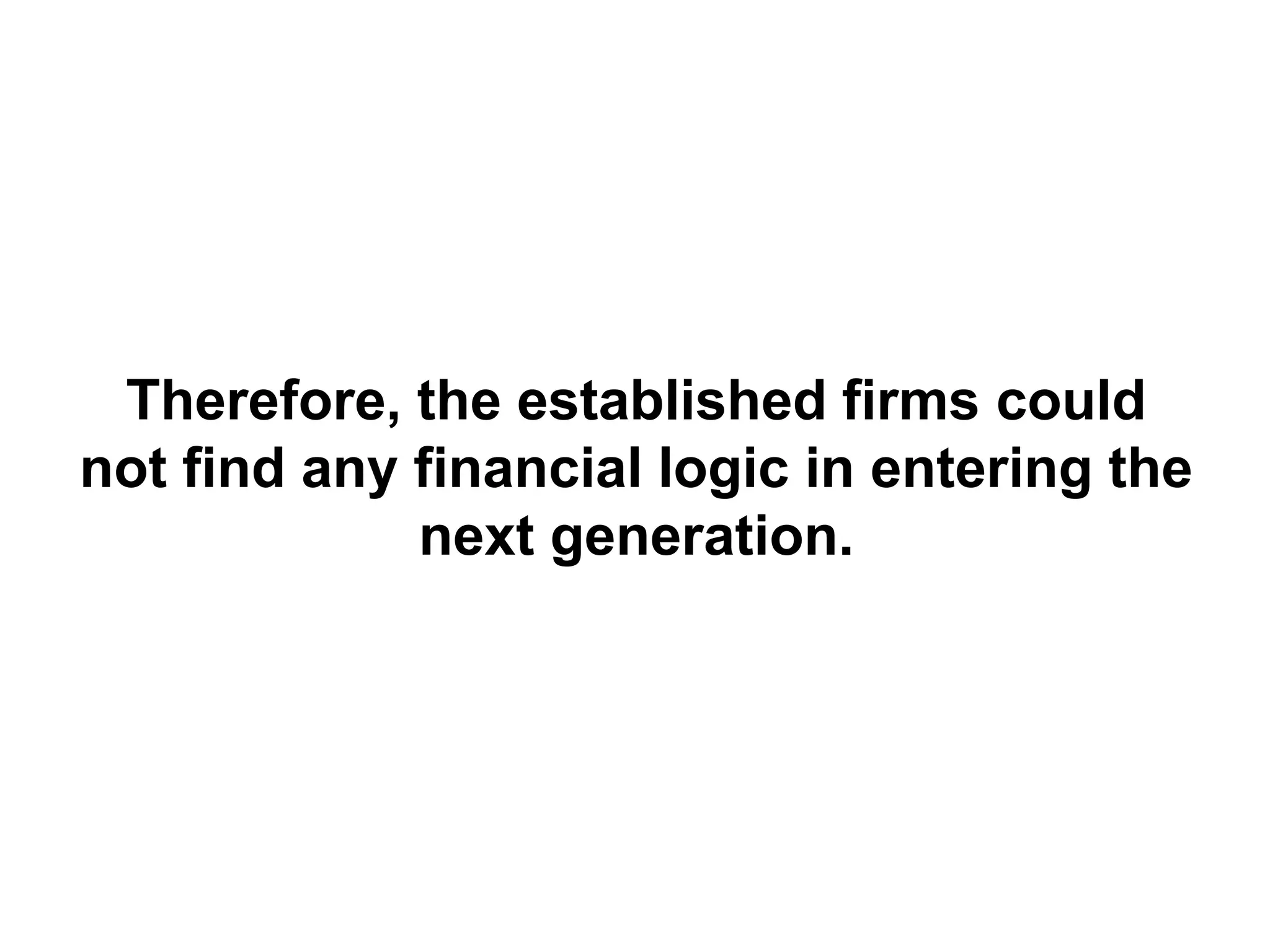Therefore, the established firms could
not find any financial logic in entering the
             next generation.
 