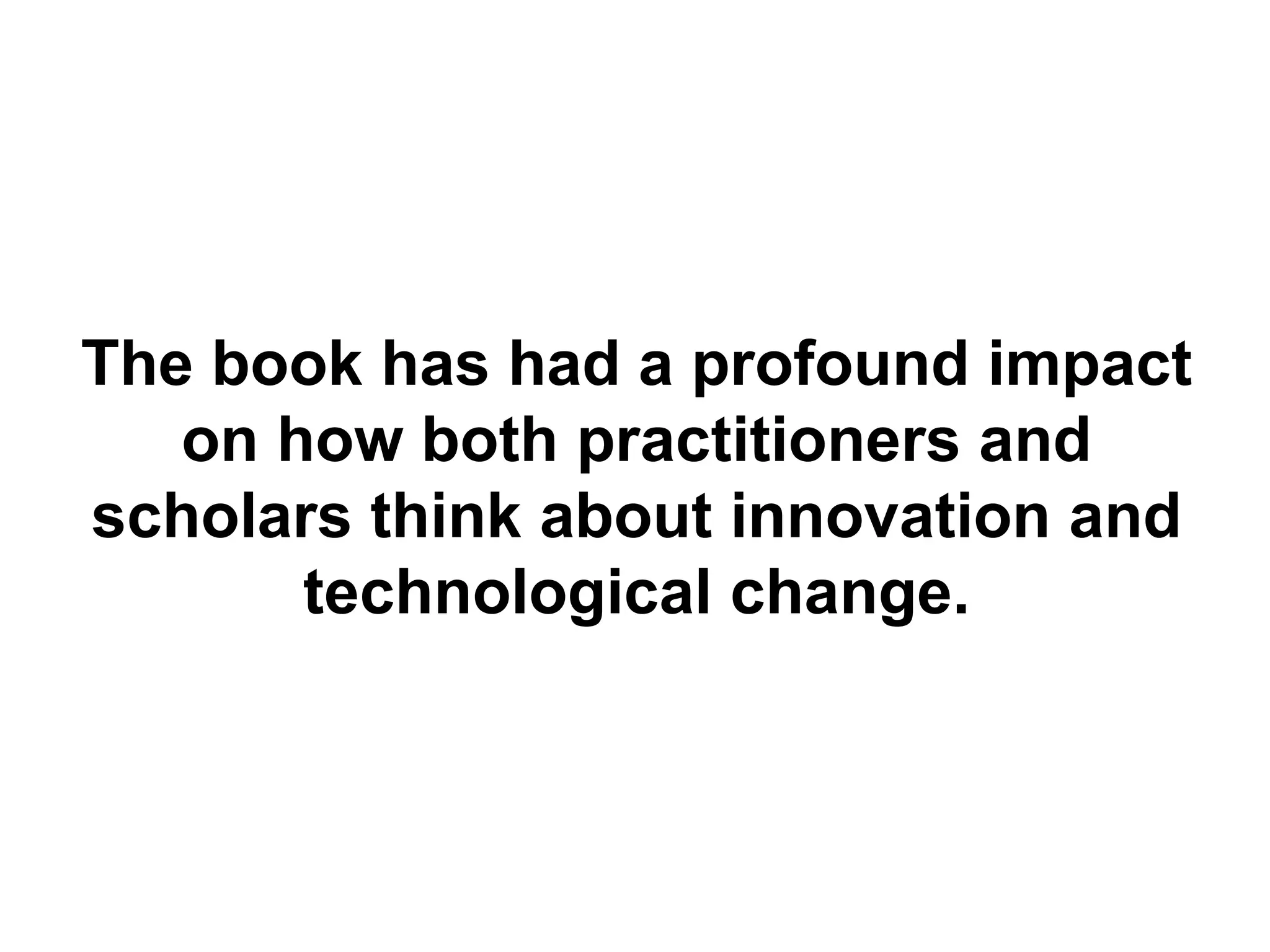 The book has had a profound impact
   on how both practitioners and
scholars think about innovation and
       technological change.
 