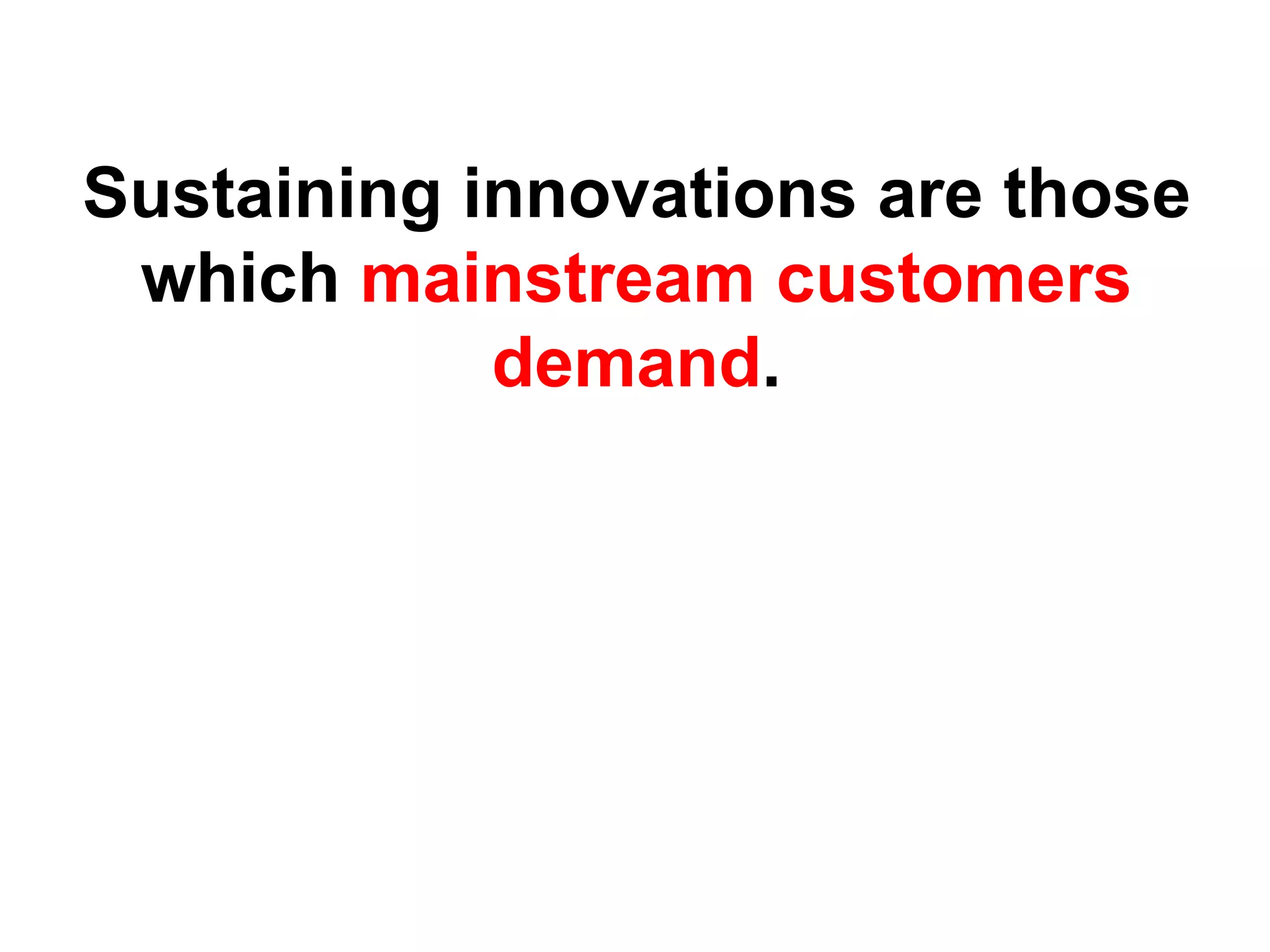 Sustaining innovations are those
 which mainstream customers
            demand.
 