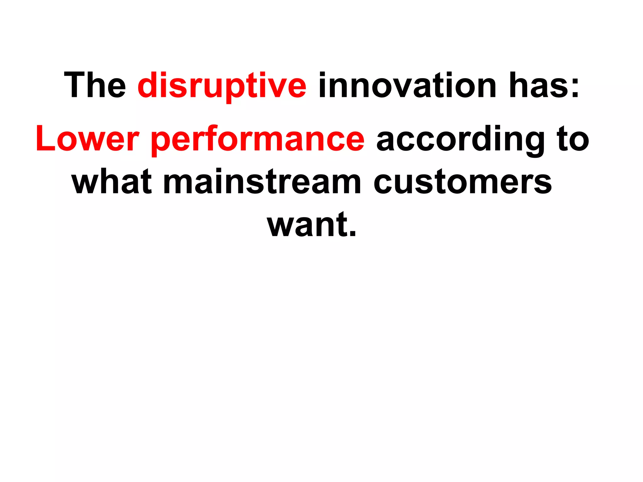 The disruptive innovation has:
Lower performance according to
  what mainstream customers
             want.
 