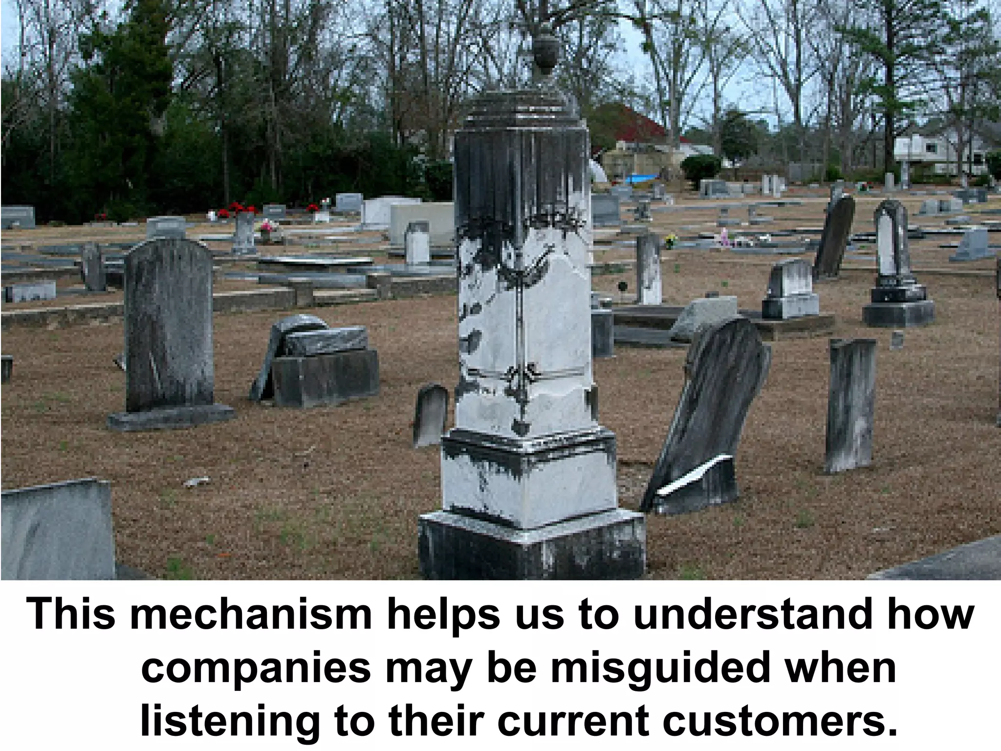 This mechanism helps us to understand how
     companies may be misguided when
     listening to their current customers.
 