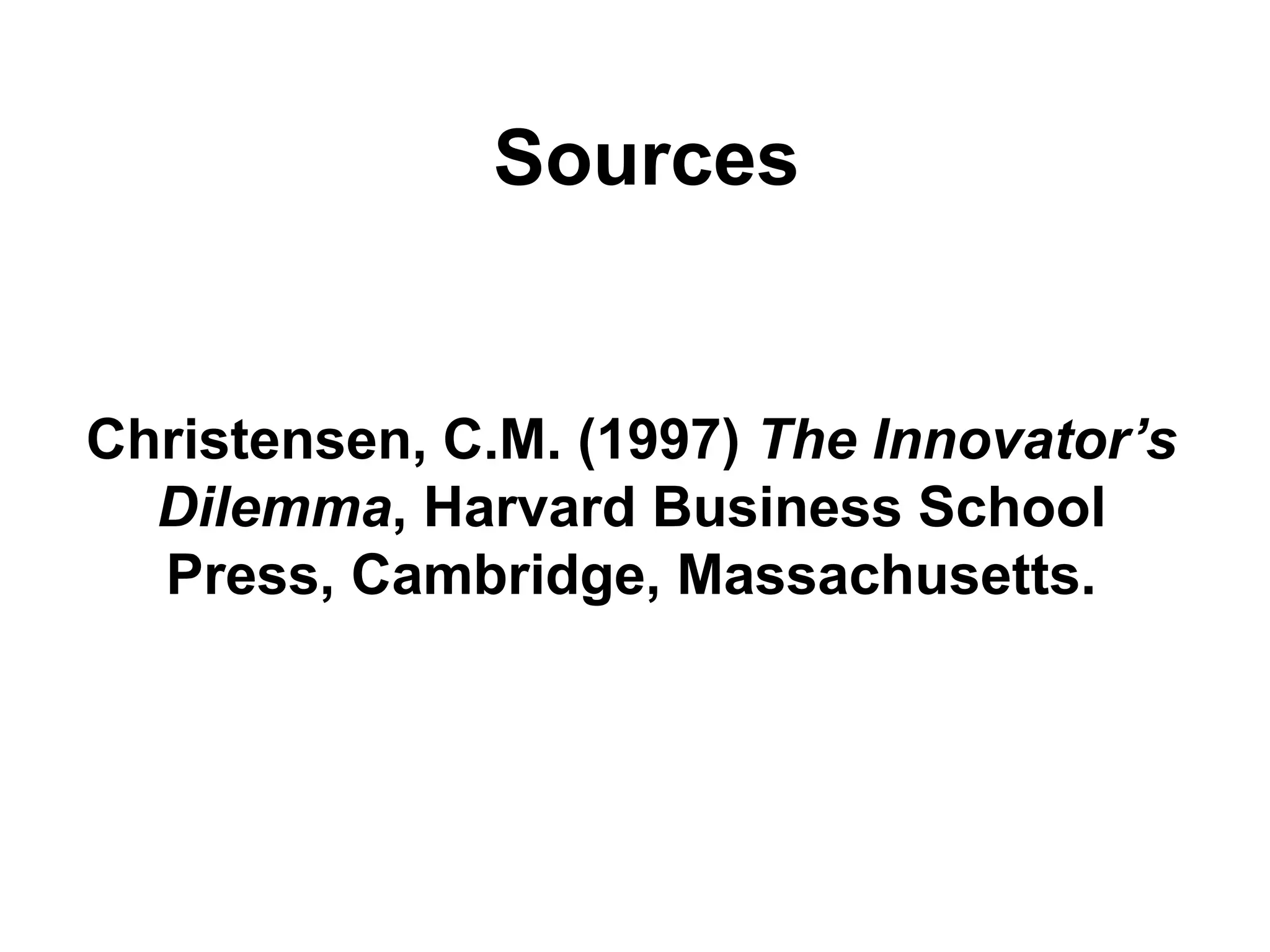 Sources


Christensen, C.M. (1997) The Innovator’s
  Dilemma, Harvard Business School
  Press, Cambridge, Massachusetts.
 