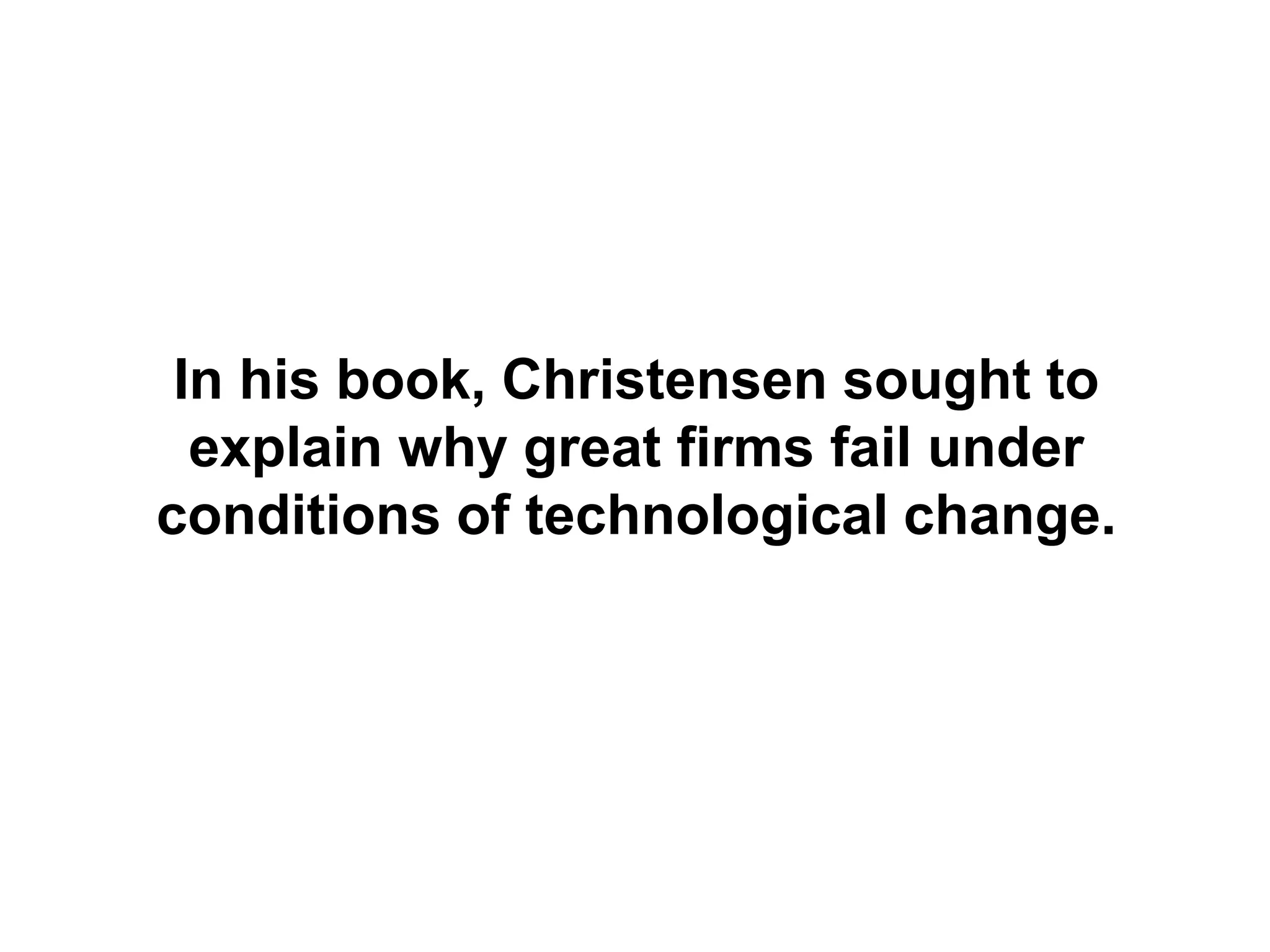 In his book, Christensen sought to
  explain why great firms fail under
conditions of technological change.
 