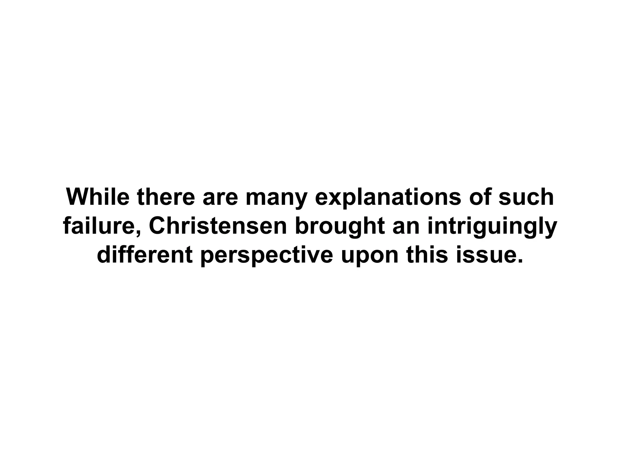 While there are many explanations of such
failure, Christensen brought an intriguingly
    different perspective upon this issue.
 