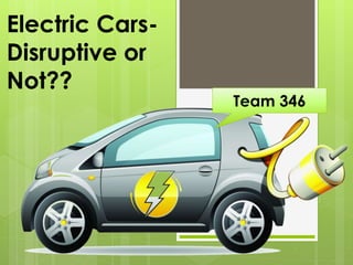 Electric Cars-
Disruptive or
Not??
Team 346
 