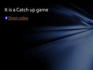 It is a Catch up game
 Short video
 
