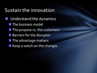 Sustain the innovation
  Understand the dynamics
   The business model
   The purpose vs. the customers
   Barriers for the disruptor
   The advantage matters
   Keep a watch on the changes
 