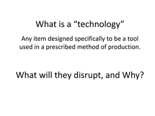 What is a “technology”
Any item designed specifically to be a tool
used in a prescribed method of production.

What will they disrupt, and Why?

 